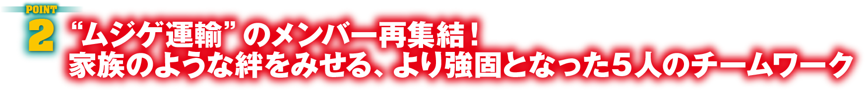POINT2　“ムジゲ運輸”のメンバー再集結！家族のような絆をみせる、より強固となった５人のチームワーク